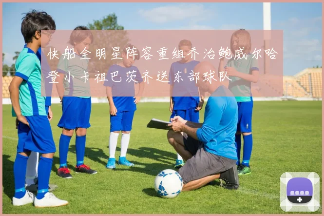快船全明星阵容重组乔治鲍威尔哈登小卡祖巴茨齐送东部球队
