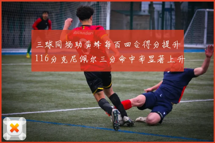三球同场助黄蜂每百回合得分提升116分克尼佩尔三分命中率显著上升近10