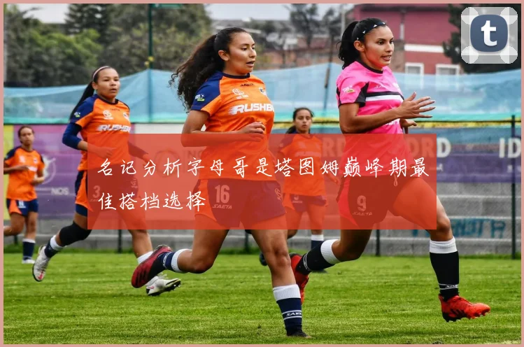 名记分析字母哥是塔图姆巅峰期最佳搭档选择