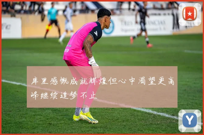 库里感慨成就辉煌但心中渴望更高峰继续追梦不止