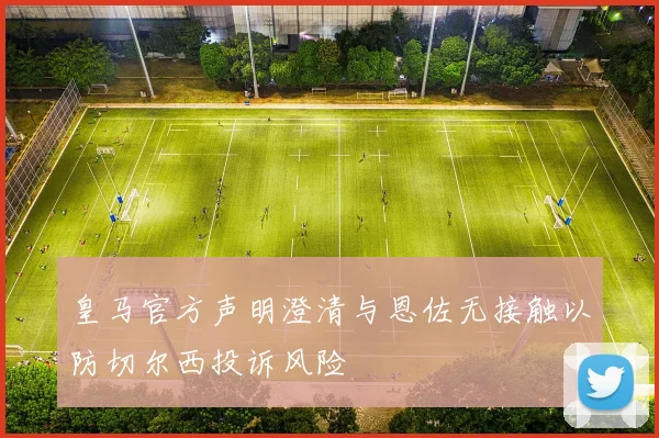皇马官方声明澄清与恩佐无接触以防切尔西投诉风险