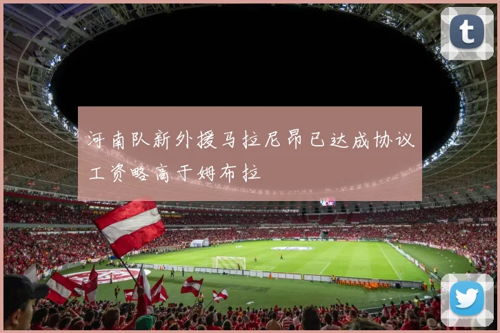 河南队新外援马拉尼昂已达成协议工资略高于姆布拉