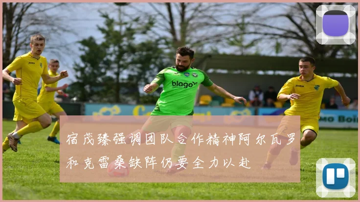 宿茂臻强调团队合作精神阿尔瓦罗和克雷桑缺阵仍要全力以赴