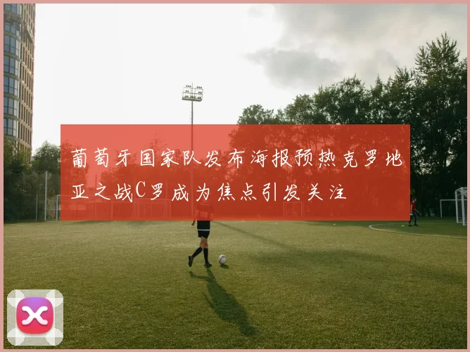 葡萄牙国家队发布海报预热克罗地亚之战C罗成为焦点引发关注