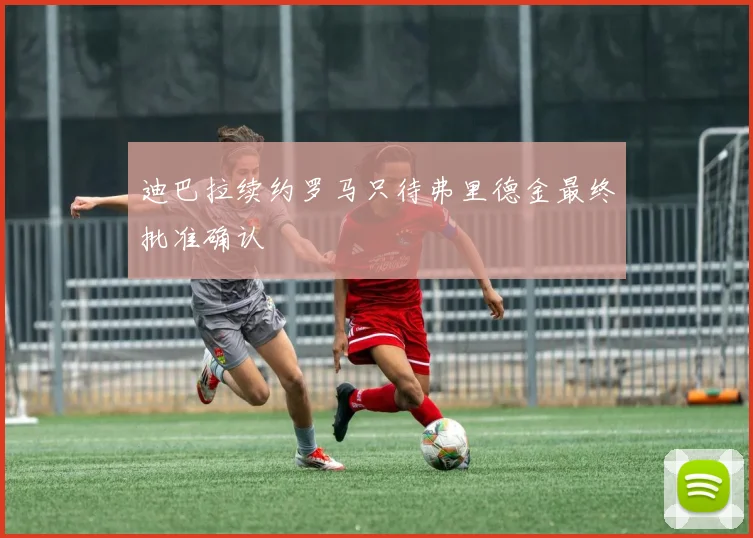 迪巴拉续约罗马只待弗里德金最终批准确认