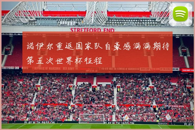 诺伊尔重返国家队自豪感满满期待第五次世界杯征程
