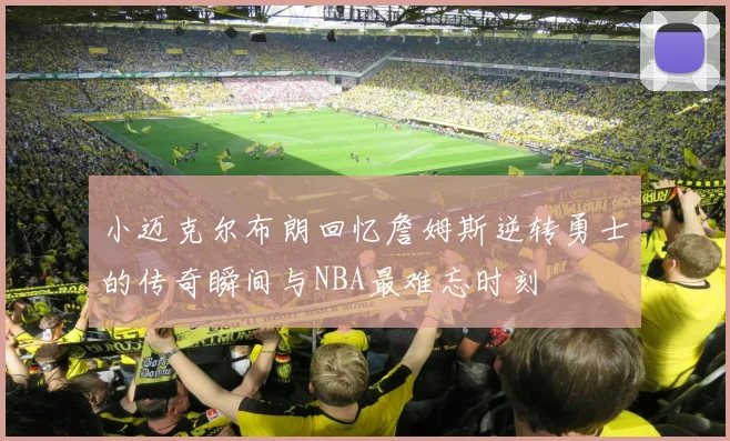 小迈克尔布朗回忆詹姆斯逆转勇士的传奇瞬间与NBA最难忘时刻