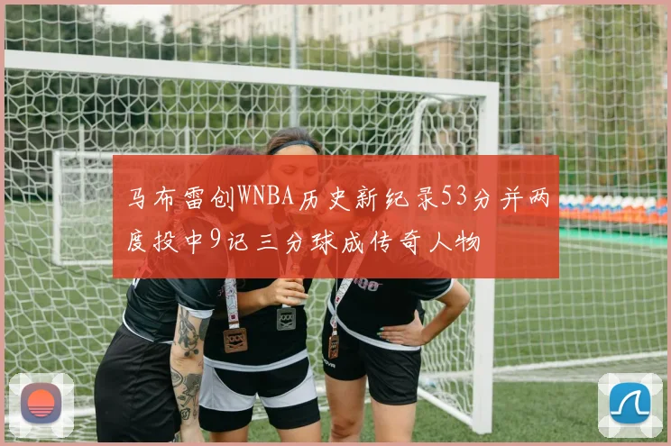 马布雷创WNBA历史新纪录53分并两度投中9记三分球成传奇人物