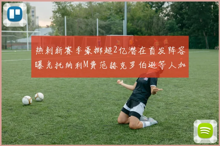 热刺新赛季豪掷超2亿潜在首发阵容曝光托纳利M费范赫克罗伯逊等人加盟