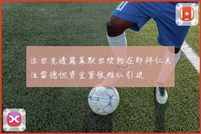 法尔克透露莱默尔续约在即拜仁关注雷德但资金紧张难以引进