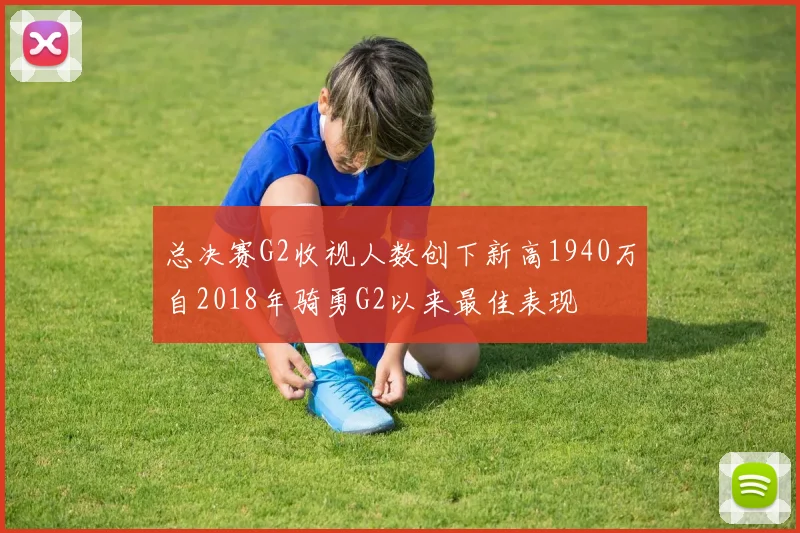 总决赛G2收视人数创下新高1940万自2018年骑勇G2以来最佳表现