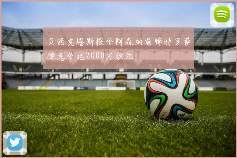贝西克塔斯报价阿森纳前锋特罗萨德总价达2000万欧元