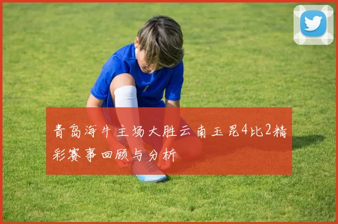 青岛海牛主场大胜云南玉昆4比2精彩赛事回顾与分析