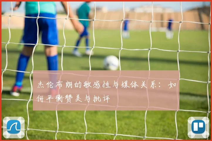 杰伦布朗的敏感性与媒体关系：如何平衡赞美与批评