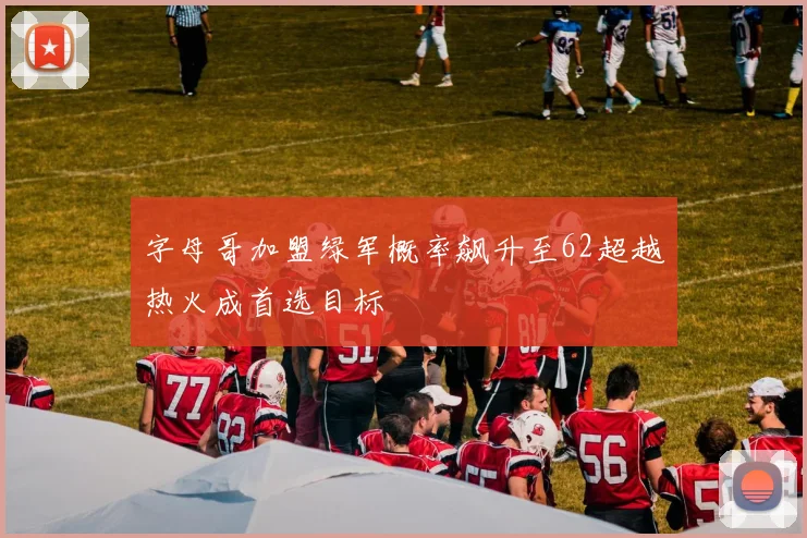 字母哥加盟绿军概率飙升至62超越热火成首选目标