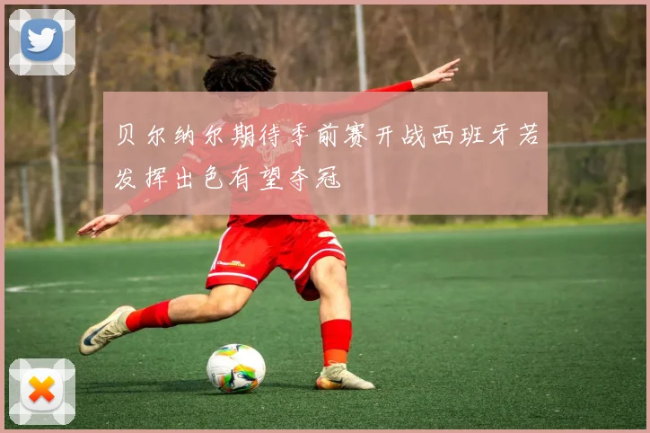 贝尔纳尔期待季前赛开战西班牙若发挥出色有望夺冠