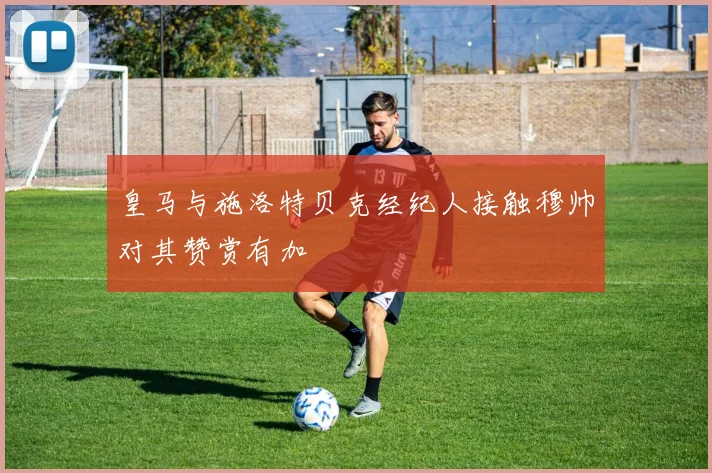 皇马与施洛特贝克经纪人接触穆帅对其赞赏有加