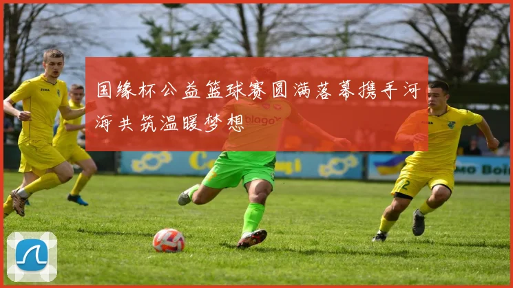 国缘杯公益篮球赛圆满落幕携手河海共筑温暖梦想