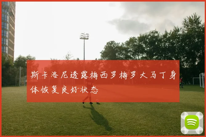 斯卡洛尼透露梅西罗梅罗大马丁身体恢复良好状态